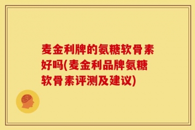 麦金利牌的氨糖软骨素好吗(麦金利品牌氨糖软骨素评测及建议)