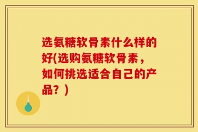 选氨糖软骨素什么样的好(选购氨糖软骨素，如何挑选适合自己的产品？)