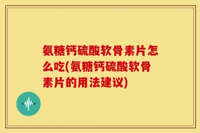 氨糖钙硫酸软骨素片怎么吃(氨糖钙硫酸软骨素片的用法建议)