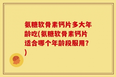 氨糖软骨素钙片多大年龄吃(氨糖软骨素钙片适合哪个年龄段服用？)