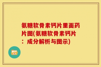 氨糖软骨素钙片里面药片图(氨糖软骨素钙片：成分解析与图示)
