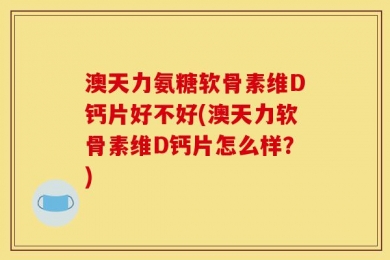 澳天力氨糖软骨素维D钙片好不好(澳天力软骨素维D钙片怎么样？)