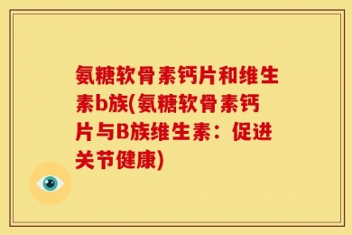 氨糖软骨素钙片和维生素b族(氨糖软骨素钙片与B族维生素：促进关节健康)