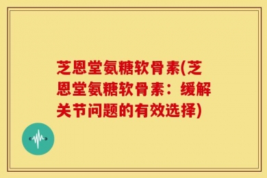 芝恩堂氨糖软骨素(芝恩堂氨糖软骨素：缓解关节问题的有效选择)