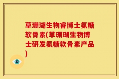 草珊瑚生物睿博士氨糖软骨素(草珊瑚生物博士研发氨糖软骨素产品)