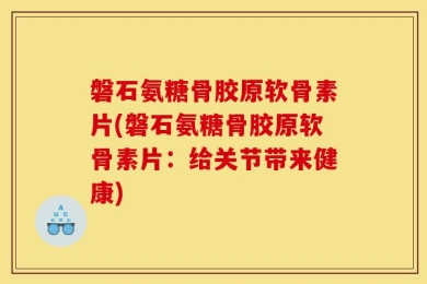 磐石氨糖骨胶原软骨素片(磐石氨糖骨胶原软骨素片：给关节带来健康)