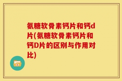氨糖软骨素钙片和钙d片(氨糖软骨素钙片和钙D片的区别与作用对比)