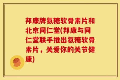 邦康牌氨糖软骨素片和北京同仁堂(邦康与同仁堂联手推出氨糖软骨素片，关爱你的关节健康)