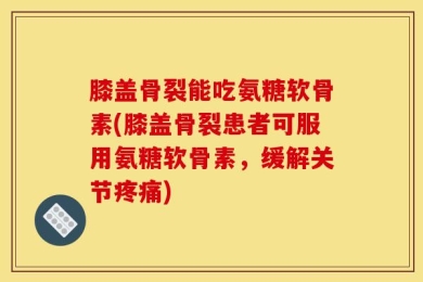 膝盖骨裂能吃氨糖软骨素(膝盖骨裂患者可服用氨糖软骨素，缓解关节疼痛)