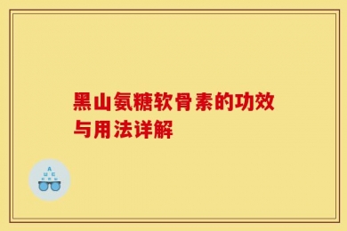 黑山氨糖软骨素的功效与用法详解