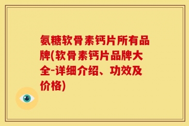 氨糖软骨素钙片所有品牌(软骨素钙片品牌大全-详细介绍、功效及价格)