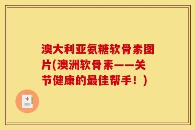 澳大利亚氨糖软骨素图片(澳洲软骨素——关节健康的最佳帮手！)