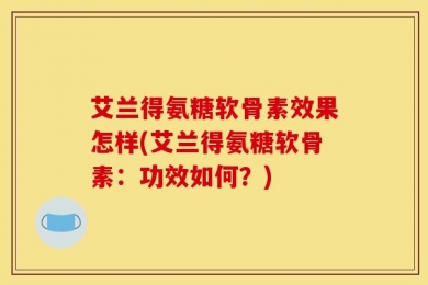 艾兰得氨糖软骨素效果怎样(艾兰得氨糖软骨素：功效如何？)