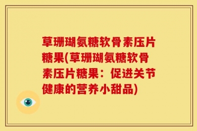 草珊瑚氨糖软骨素压片糖果(草珊瑚氨糖软骨素压片糖果：促进关节健康的营养小甜品)