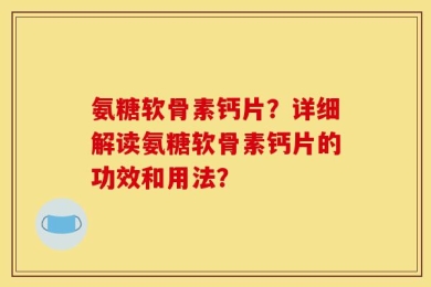 氨糖软骨素钙片？详细解读氨糖软骨素钙片的功效和用法？