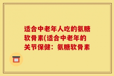 适合中老年人吃的氨糖软骨素(适合中老年的关节保健：氨糖软骨素