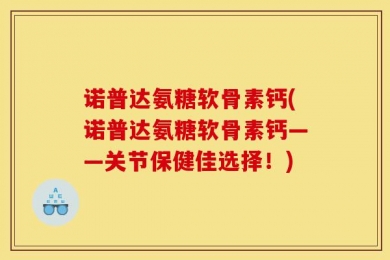 诺普达氨糖软骨素钙(诺普达氨糖软骨素钙——关节保健佳选择！)