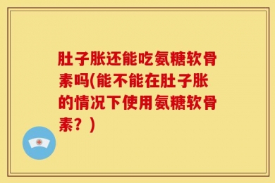 肚子胀还能吃氨糖软骨素吗(能不能在肚子胀的情况下使用氨糖软骨素？)