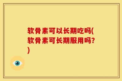 软骨素可以长期吃吗(软骨素可长期服用吗？)