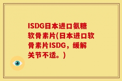 ISDG日本进口氨糖软骨素片(日本进口软骨素片ISDG，缓解关节不适。)