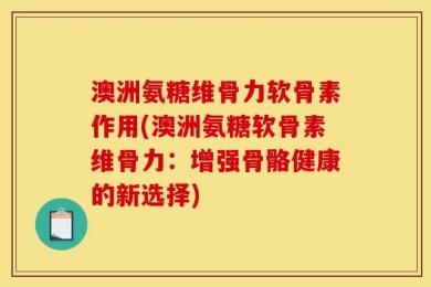 澳洲氨糖维骨力软骨素作用(澳洲氨糖软骨素维骨力：增强骨骼健康的新选择)