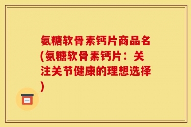 氨糖软骨素钙片商品名(氨糖软骨素钙片：关注关节健康的理想选择)