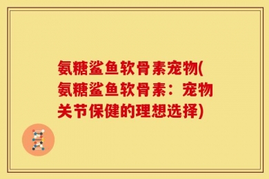 氨糖鲨鱼软骨素宠物(氨糖鲨鱼软骨素：宠物关节保健的理想选择)