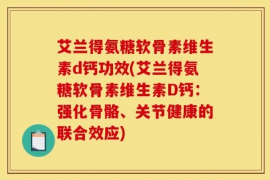 艾兰得氨糖软骨素维生素d钙功效(艾兰得氨糖软骨素维生素D钙：强化骨骼、关节健康的联合效应)
