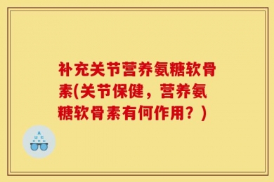 补充关节营养氨糖软骨素(关节保健，营养氨糖软骨素有何作用？)