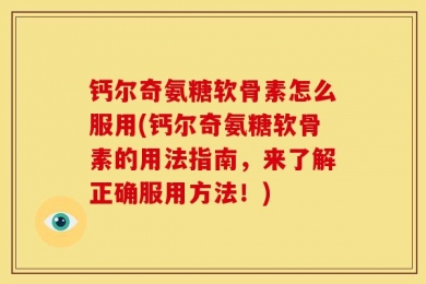 钙尔奇氨糖软骨素怎么服用(钙尔奇氨糖软骨素的用法指南，来了解正确服用方法！)