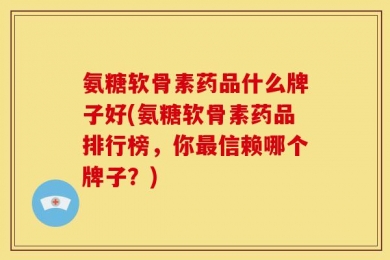氨糖软骨素药品什么牌子好(氨糖软骨素药品排行榜，你最信赖哪个牌子？)
