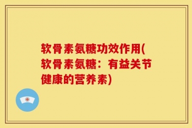 软骨素氨糖功效作用(软骨素氨糖：有益关节健康的营养素)