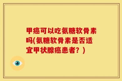 甲癌可以吃氨糖软骨素吗(氨糖软骨素是否适宜甲状腺癌患者？)
