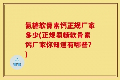 氨糖软骨素钙正规厂家多少(正规氨糖软骨素钙厂家你知道有哪些？)