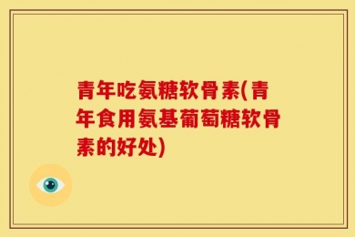 青年吃氨糖软骨素(青年食用氨基葡萄糖软骨素的好处)