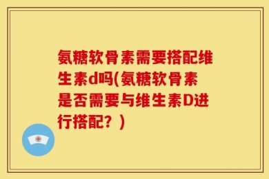 氨糖软骨素需要搭配维生素d吗(氨糖软骨素是否需要与维生素D进行搭配？)