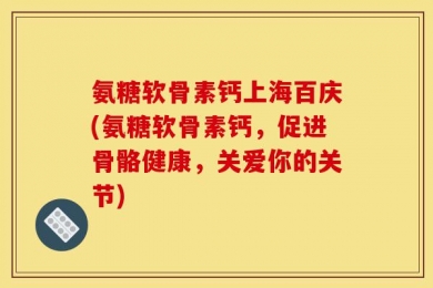 氨糖软骨素钙上海百庆(氨糖软骨素钙，促进骨骼健康，关爱你的关节)