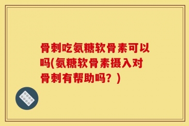 骨刺吃氨糖软骨素可以吗(氨糖软骨素摄入对骨刺有帮助吗？)