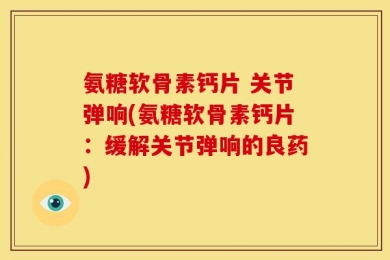 氨糖软骨素钙片 关节弹响(氨糖软骨素钙片：缓解关节弹响的良药)