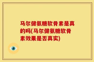 马尔健氨糖软骨素是真的吗(马尔健氨糖软骨素效果是否真实)