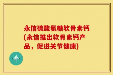 永信硫酸氨糖软骨素钙(永信推出软骨素钙产品，促进关节健康)