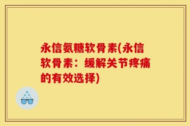 永信氨糖软骨素(永信软骨素：缓解关节疼痛的有效选择)
