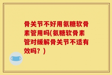 骨关节不好用氨糖软骨素管用吗(氨糖软骨素管对缓解骨关节不适有效吗？)