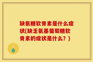 缺氨糖软骨素是什么症状(缺乏氨基葡萄糖软骨素的症状是什么？)