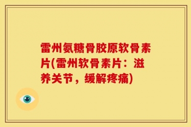 雷州氨糖骨胶原软骨素片(雷州软骨素片：滋养关节，缓解疼痛)