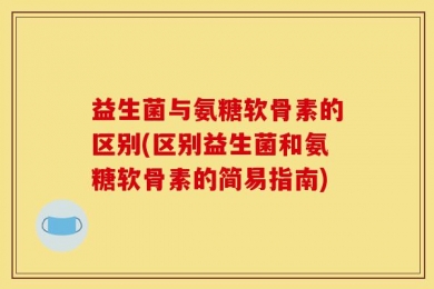 益生菌与氨糖软骨素的区别(区别益生菌和氨糖软骨素的简易指南)