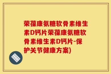 荣葆康氨糖软骨素维生素D钙片荣葆康氨糖软骨素维生素D钙片-保护关节健康方案)
