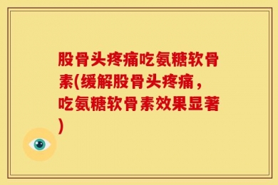 股骨头疼痛吃氨糖软骨素(缓解股骨头疼痛，吃氨糖软骨素效果显著)