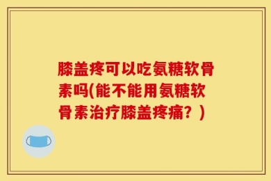 膝盖疼可以吃氨糖软骨素吗(能不能用氨糖软骨素治疗膝盖疼痛？)