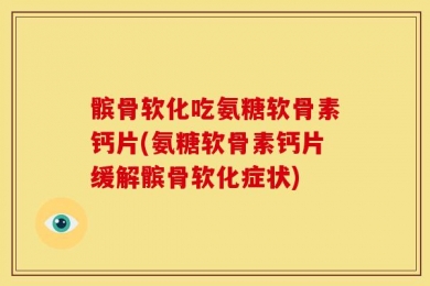 髌骨软化吃氨糖软骨素钙片(氨糖软骨素钙片缓解髌骨软化症状)